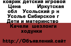 коврик детский игровой › Цена ­ 800 - Иркутская обл., Усольский р-н, Усолье-Сибирское г. Дети и материнство » Качели, шезлонги, ходунки   